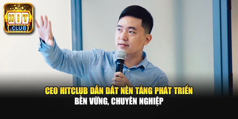 CEO Hitclub dẫn dắt nền tảng phát triển bền vững, chuyên nghiệp