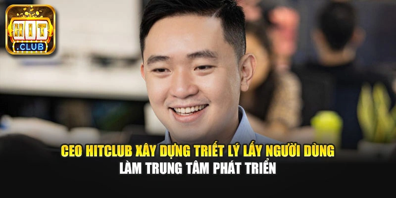 CEO Hitclub xây dựng triết lý lấy người dùng làm trung tâm phát triển
