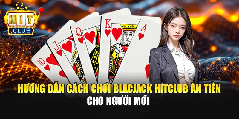Hướng Dẫn Cách Chơi Blackjack Hitclub Ăn Tiền Cho Người Mới